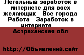 Легальный заработок в интернете для всех желающих - Все города Работа » Заработок в интернете   . Астраханская обл.